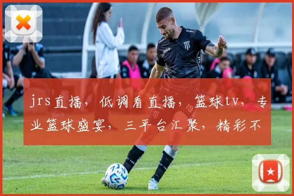 jrs直播，低调看直播，篮球tv，专业篮球盛宴，三平台汇聚，精彩不容错过，一网打尽