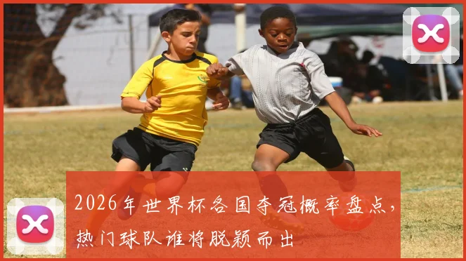 2026年世界杯各国夺冠概率盘点，热门球队谁将脱颖而出
