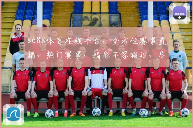 8688体育在线平台，全方位赛事直播，热门赛事，精彩不容错过，尽享体育盛宴，三重惊喜等你来