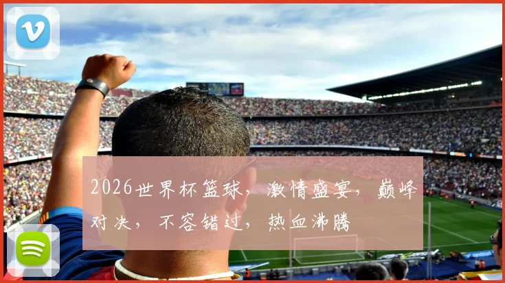 2026世界杯篮球，激情盛宴，巅峰对决，不容错过，热血沸腾