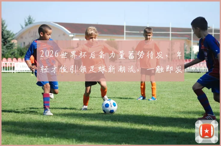 2026世界杯后备力量蓄势待发，年轻才俊引领足球新潮流，一触即发