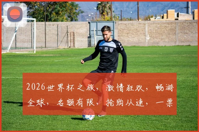 2026世界杯之旅，激情狂欢，畅游全球，名额有限，抢购从速，一票难求