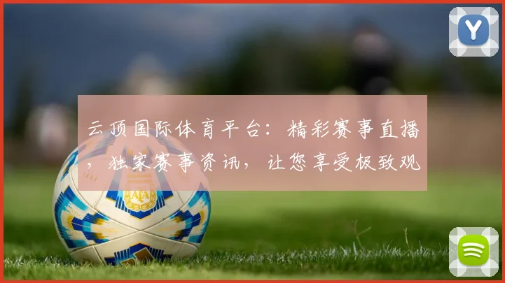 云顶国际体育平台：精彩赛事直播，独家赛事资讯，让您享受极致观赛体验，一触即达
