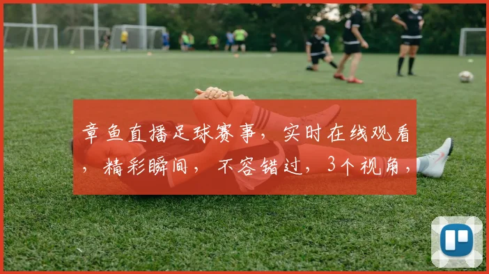 章鱼直播足球赛事，实时在线观看，精彩瞬间，不容错过，3个视角，全方位呈现