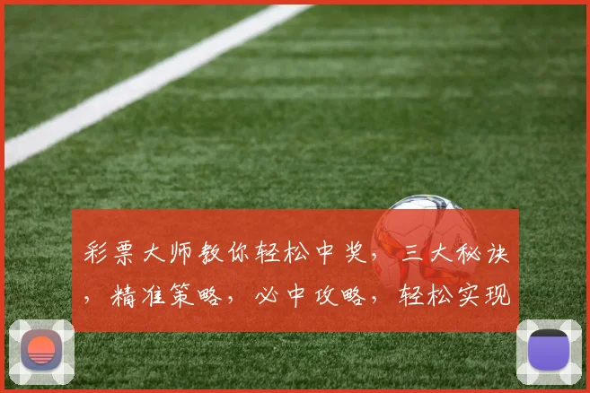 彩票大师教你轻松中奖，三大秘诀，精准策略，必中攻略，轻松实现财富梦想，告别贫穷