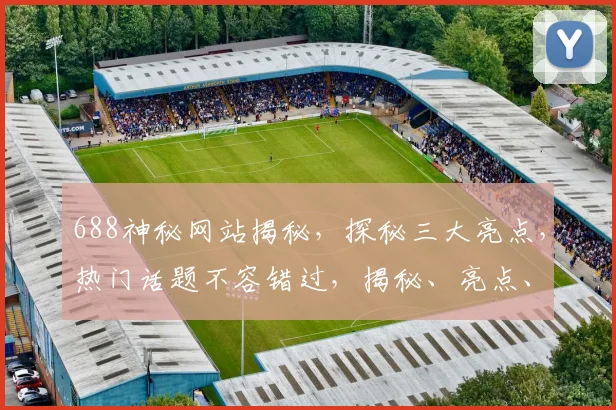 688神秘网站揭秘，探秘三大亮点，热门话题不容错过，揭秘、亮点、热门一网打尽