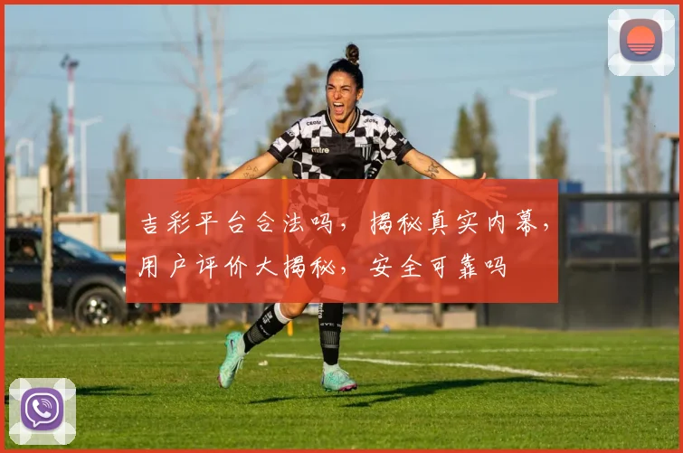 吉彩平台合法吗，揭秘真实内幕，用户评价大揭秘，安全可靠吗
