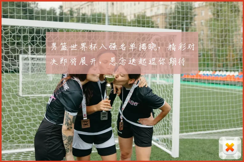男篮世界杯八强名单揭晓，精彩对决即将展开，悬念迭起逗你期待