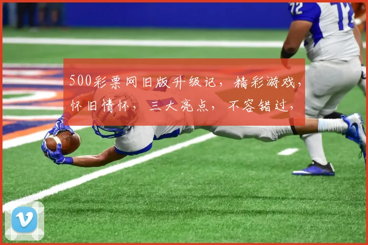 500彩票网旧版升级记，精彩游戏，怀旧情怀，三大亮点，不容错过，敬请期待
