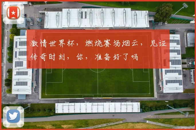 激情世界杯，燃烧赛场烟云，见证传奇时刻，你，准备好了吗