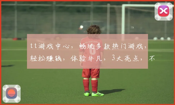 tt游戏中心，畅玩多款热门游戏，轻松赚钱，体验非凡，3大亮点，不容错过